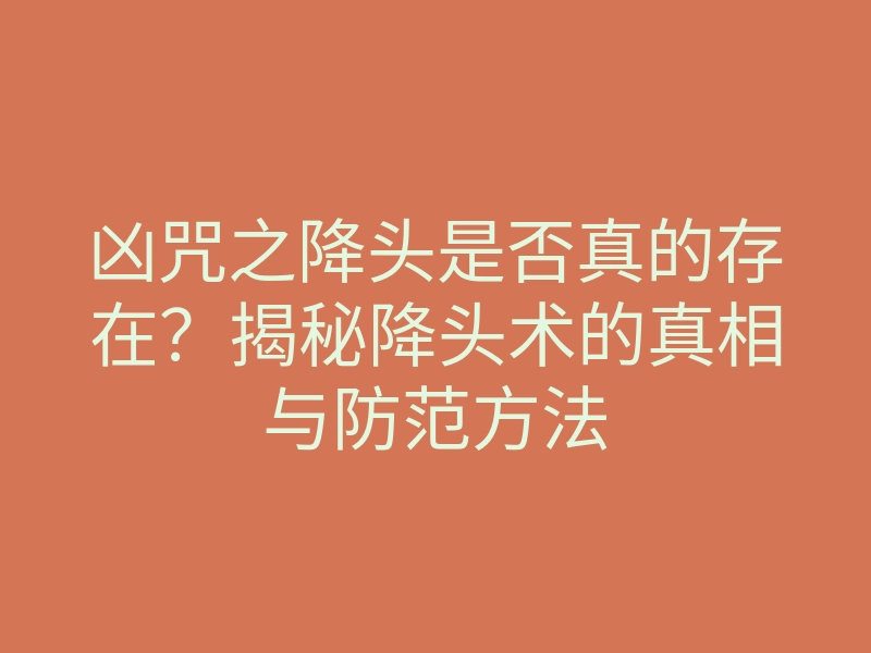 凶咒之降头是否真的存在?揭秘降头术的真相与防范方法