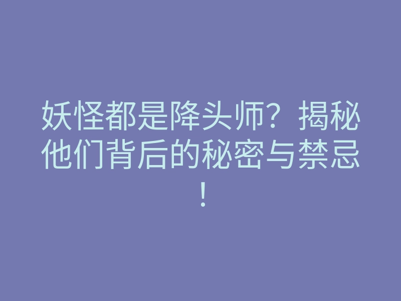 妖怪都是降头师?揭秘他们背后的秘密与禁忌!