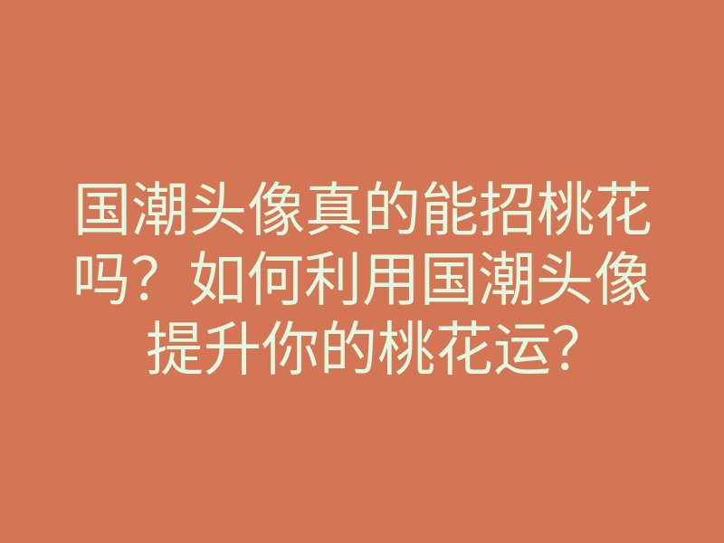 国潮头像真的能招桃花吗?如何利用国潮头像提升你的桃花运?