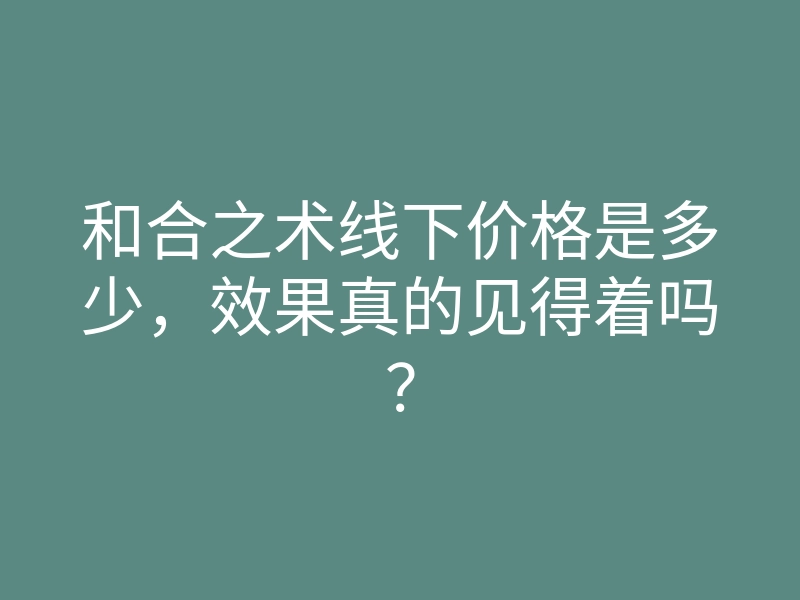和合之术线下价格是多少，效果真的见得着吗？