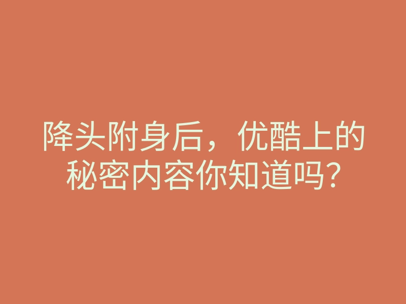 降头附身后,优酷上的秘密内容你知道吗?