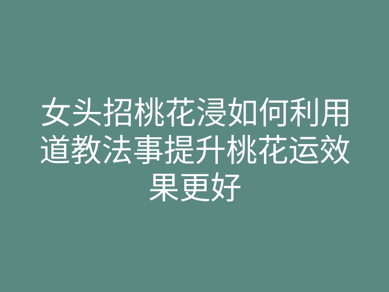 女头招桃花浸如何利用道教法事提升桃花运效果更好