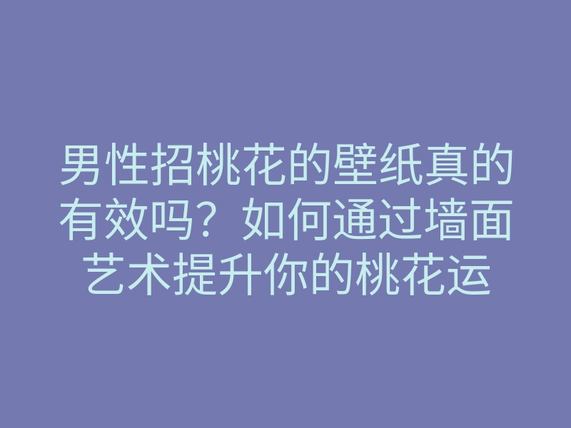 男性招桃花的壁纸真的有效吗?如何通过墙面艺术提升你的桃花运