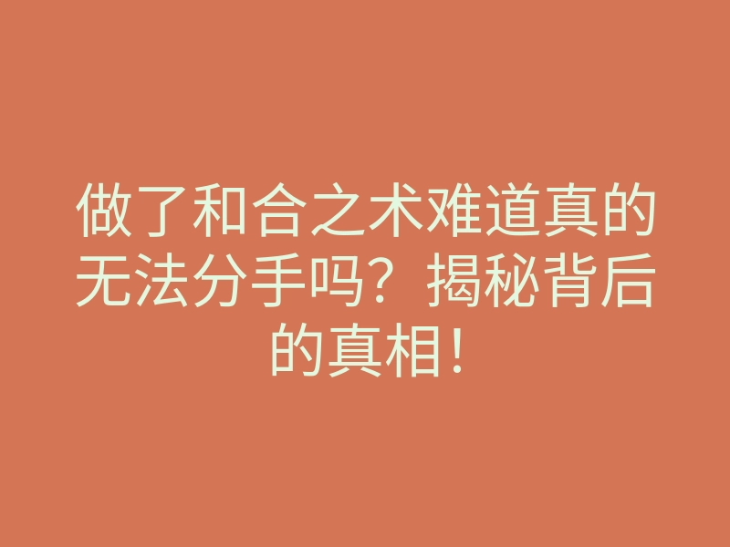 做了和合之术难道真的无法分手吗?揭秘背后的真相!