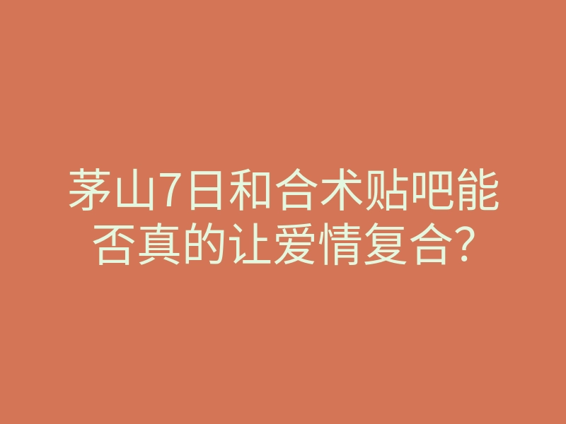 茅山7日和合术贴吧能否真的让爱情复合?