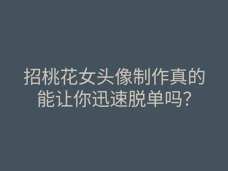 招桃花女头像制作真的能让你迅速脱单吗?