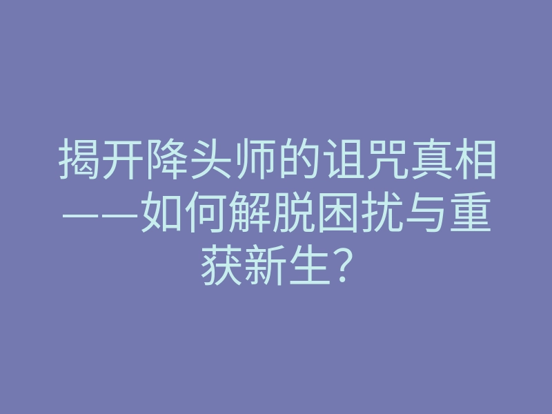 揭开降头师的诅咒真相——如何解脱困扰与重获新生?