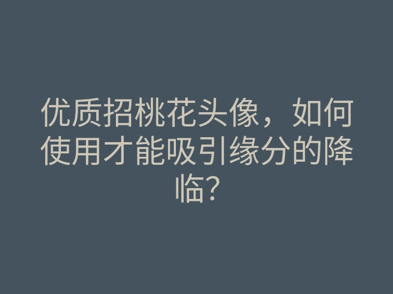 优质招桃花头像,如何使用才能吸引缘分的降临?
