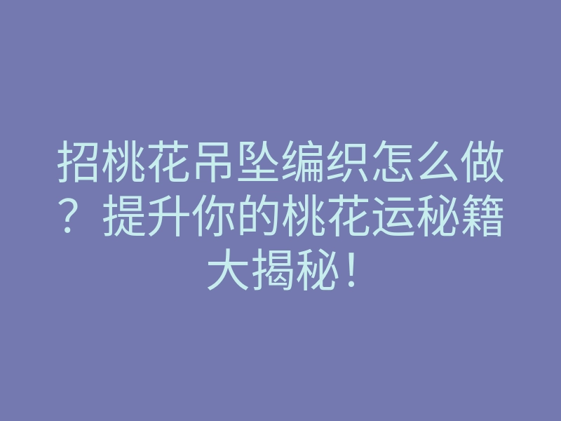 招桃花吊坠编织怎么做?提升你的桃花运秘籍大揭秘!