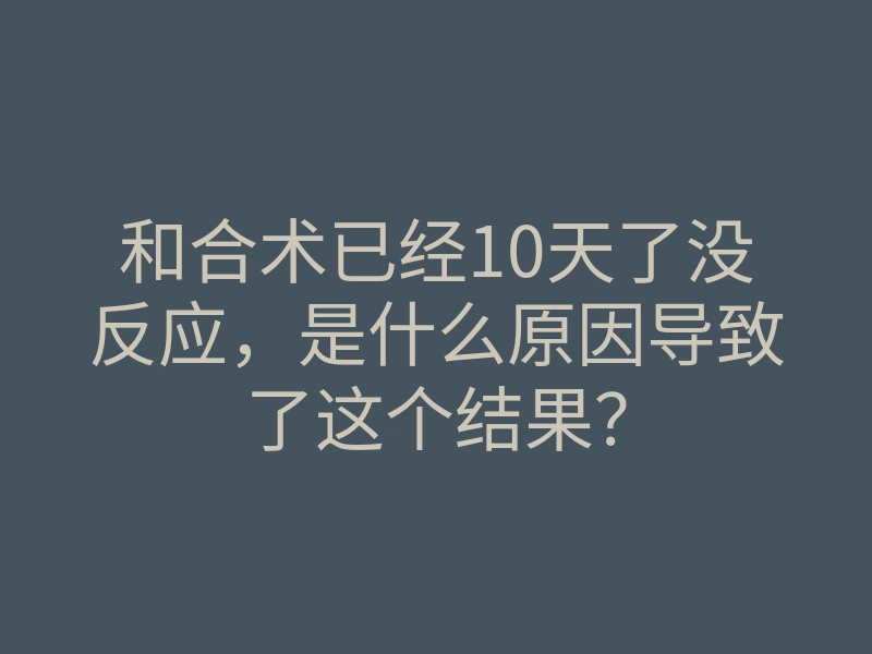 和合术已经10天了没反应，是什么原因导致了这个结果？