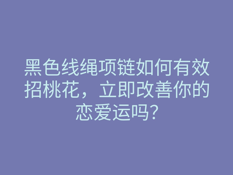 黑色线绳项链如何有效招桃花,立即改善你的恋爱运吗?