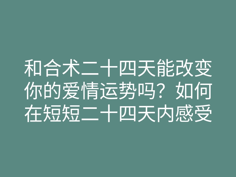 和合术二十四天能改变你的爱情运势吗?如何在短短二十四天内感受奇迹