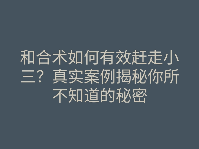 和合术如何有效赶走小三？真实案例揭秘你所不知道的秘密