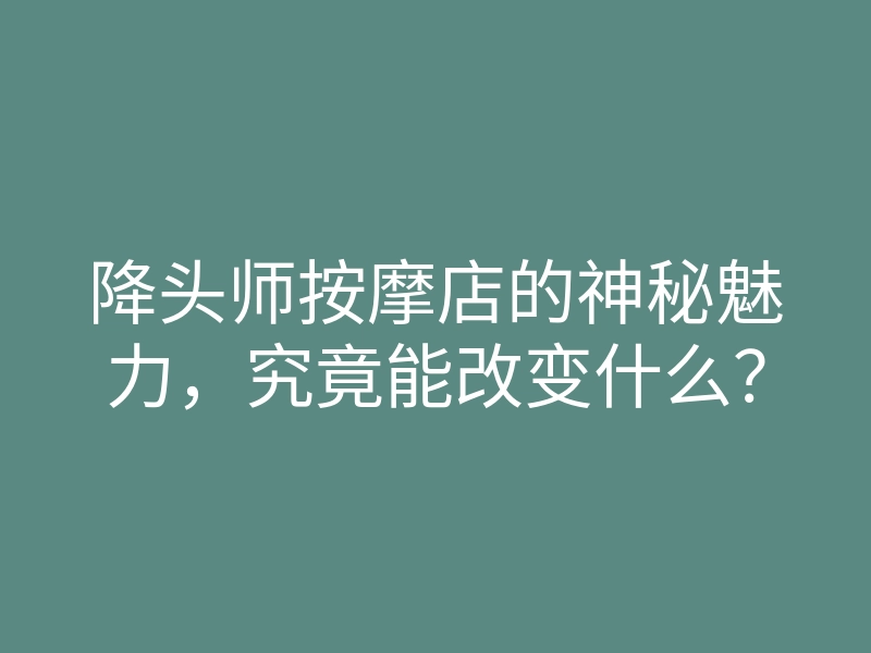 降头师按摩店的神秘魅力,究竟能改变什么?