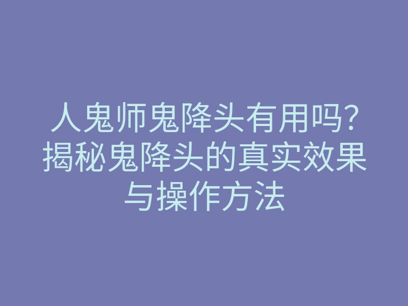 人鬼师鬼降头有用吗?揭秘鬼降头的真实效果与操作方法