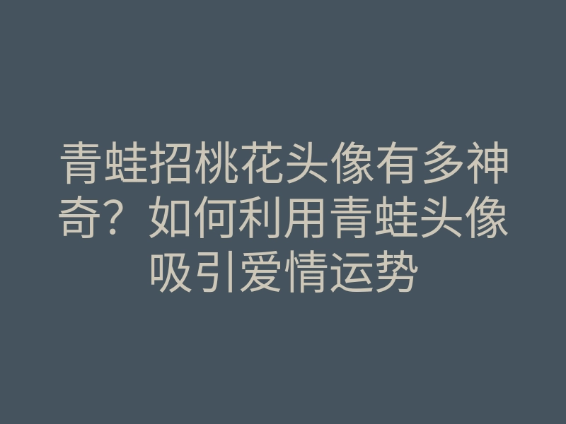 青蛙招桃花头像有多神奇?如何利用青蛙头像吸引爱情运势