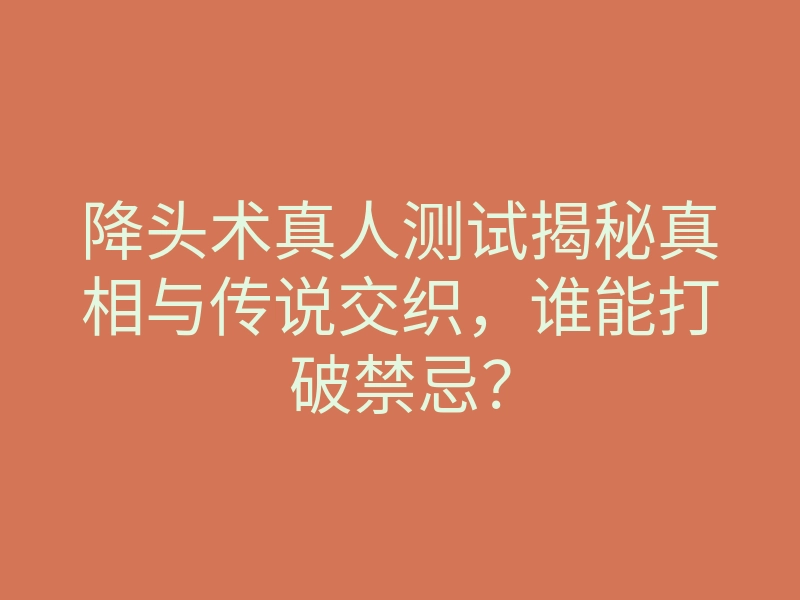 降头术真人测试揭秘真相与传说交织,谁能打破禁忌?