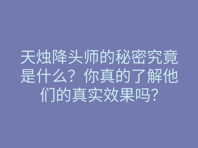 天烛降头师的秘密究竟是什么？你真的了解他们的真实效果吗？