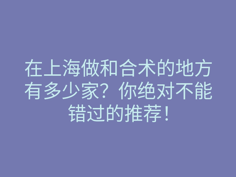 在上海做和合术的地方有多少家?你绝对不能错过的推荐!