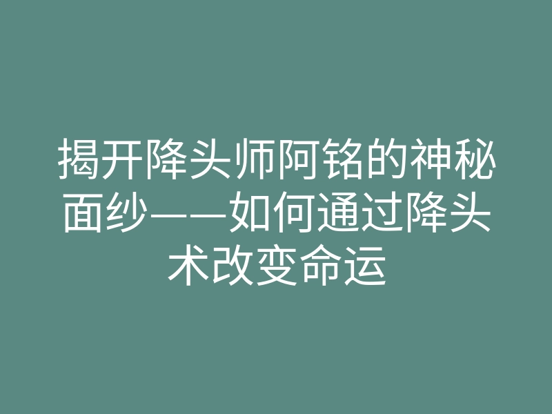 揭开降头师阿铭的神秘面纱——如何通过降头术改变命运