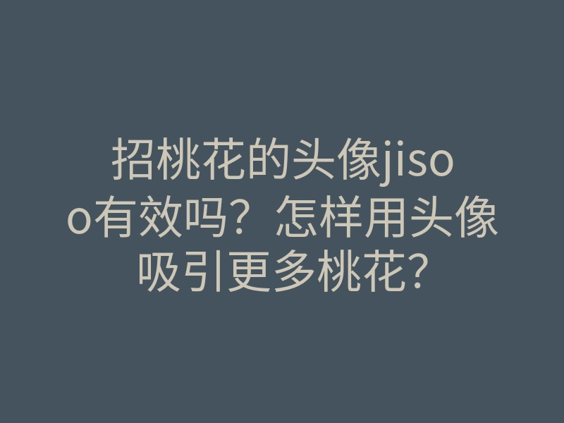 招桃花的头像jisoo有效吗？怎样用头像吸引更多桃花？