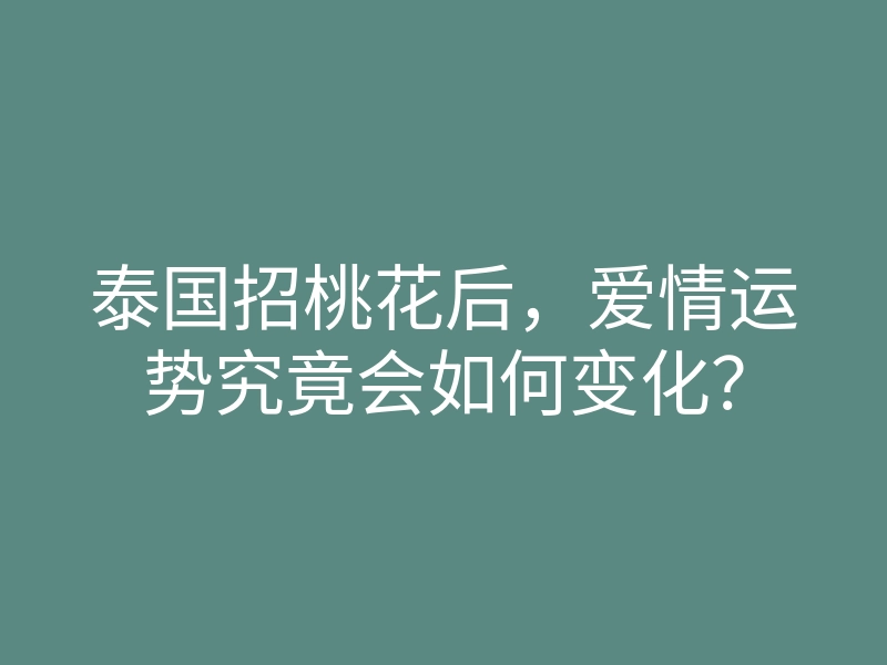 泰国招桃花后,爱情运势究竟会如何变化?