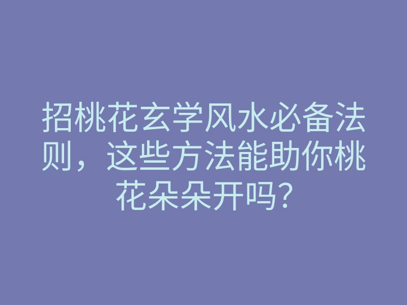 招桃花玄学风水必备法则,这些方法能助你桃花朵朵开吗?