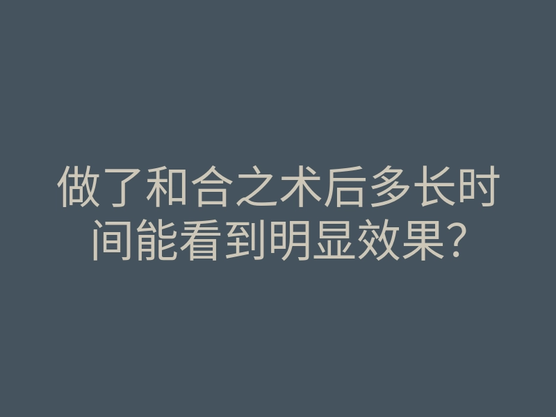 做了和合之术后多长时间能看到明显效果?