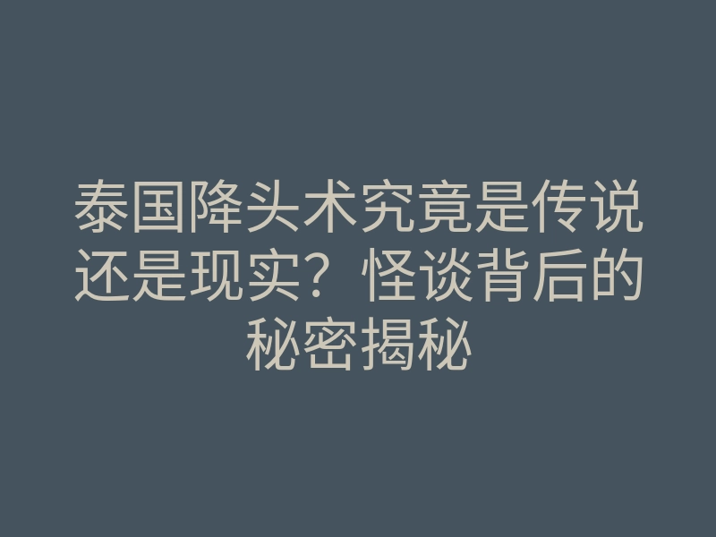 泰国降头术究竟是传说还是现实?怪谈背后的秘密揭秘