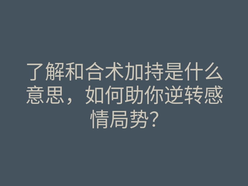了解和合术加持是什么意思,如何助你逆转感情局势?