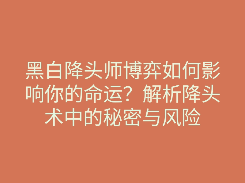 黑白降头师博弈如何影响你的命运?解析降头术中的秘密与风险