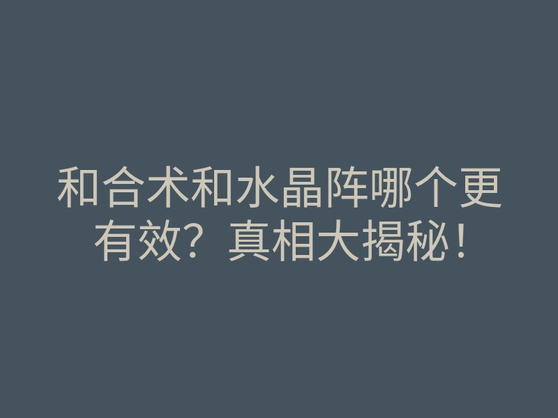 和合术和水晶阵哪个更有效？真相大揭秘！