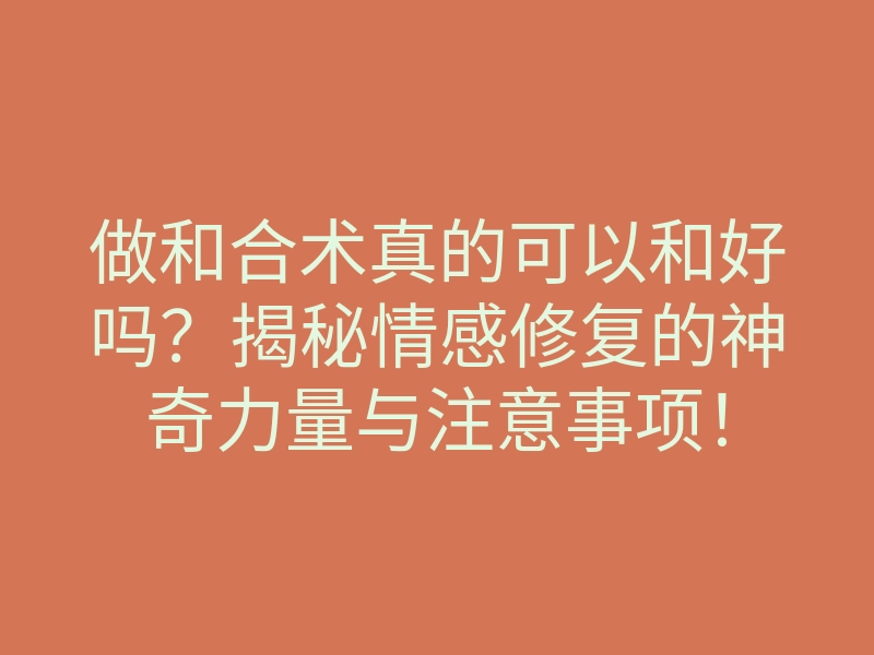 做和合术真的可以和好吗?揭秘情感修复的神奇力量与注意事项!