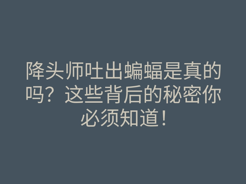 降头师吐出蝙蝠是真的吗?这些背后的秘密你必须知道!