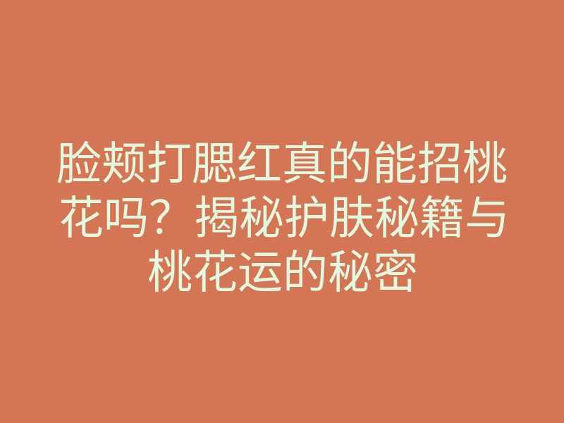 脸颊打腮红真的能招桃花吗?揭秘护肤秘籍与桃花运的秘密
