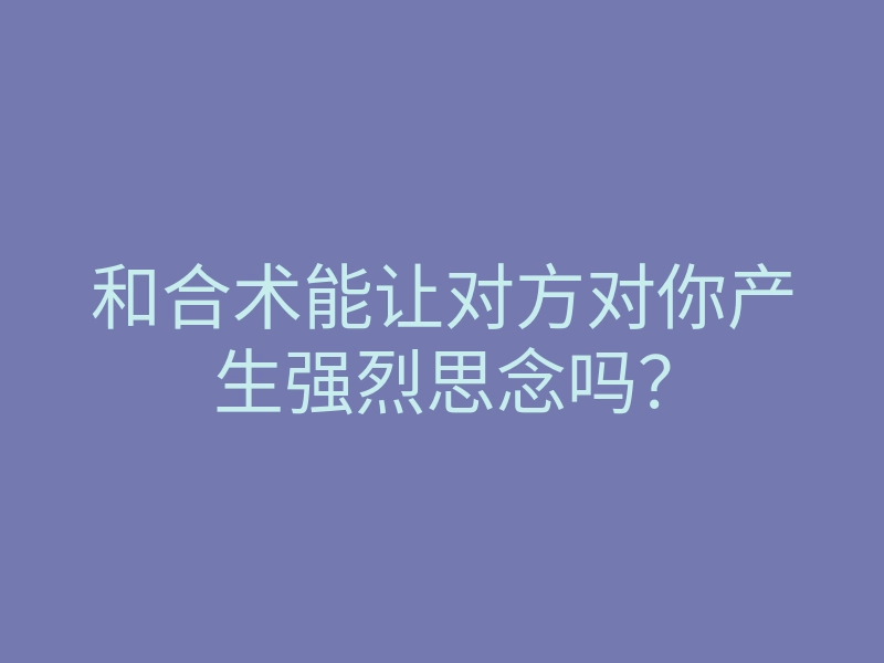 和合术能让对方对你产生强烈思念吗?
