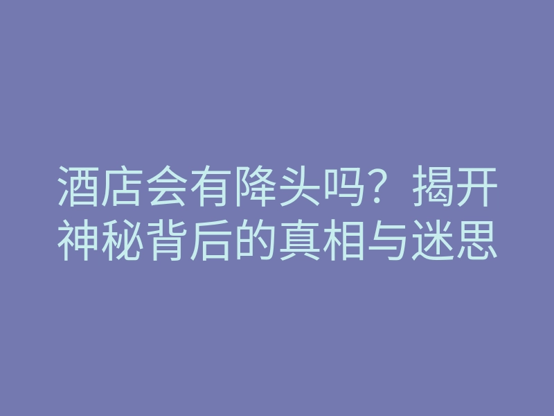 酒店会有降头吗?揭开神秘背后的真相与迷思