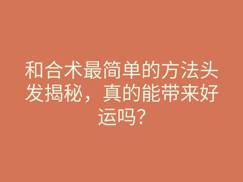 和合术最简单的方法头发揭秘,真的能带来好运吗?