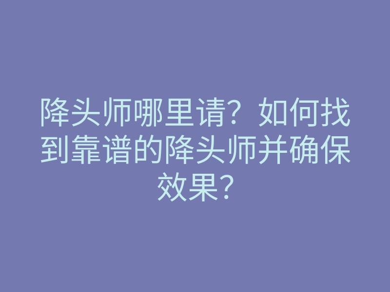 降头师哪里请?如何找到靠谱的降头师并确保效果?