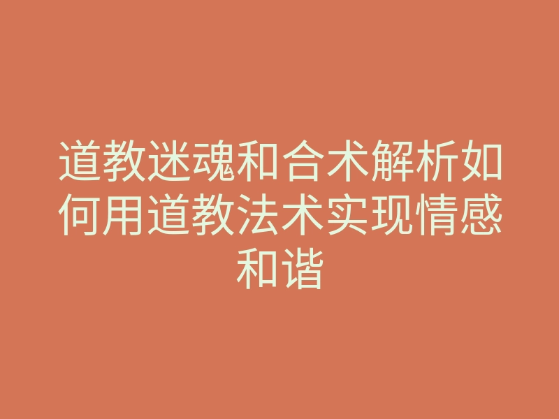 道教迷魂和合术解析如何用道教法术实现情感和谐