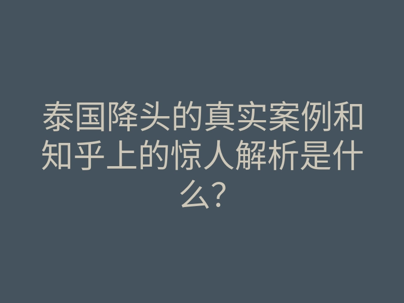 泰国降头的真实案例和知乎上的惊人解析是什么?