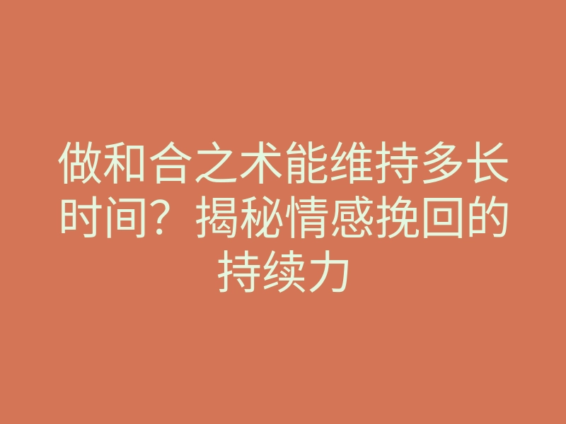 做和合之术能维持多长时间?揭秘情感挽回的持续力