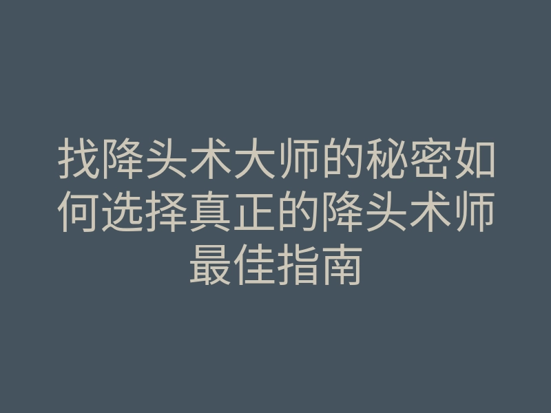 找降头术大师的秘密如何选择真正的降头术师最佳指南