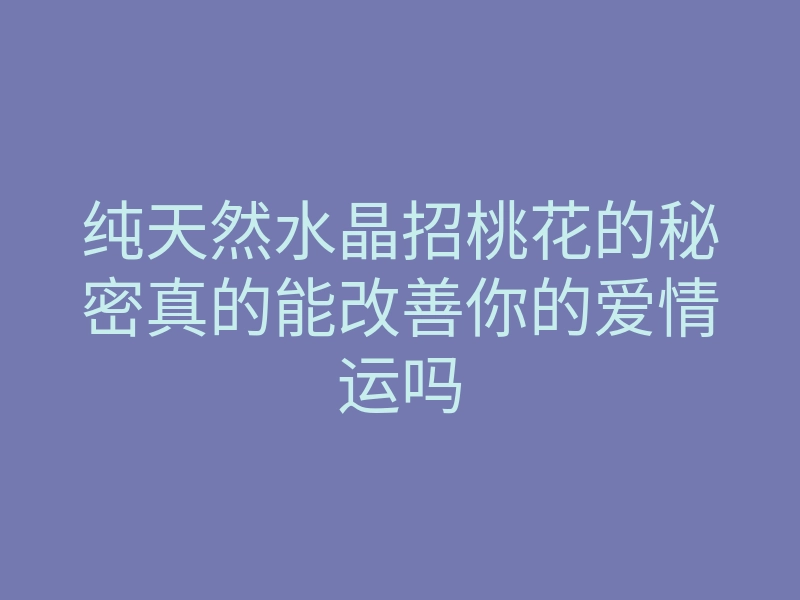 纯天然水晶招桃花的秘密真的能改善你的爱情运吗