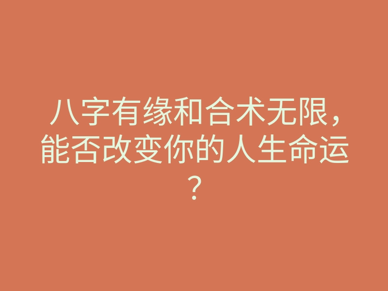 八字有缘和合术无限,能否改变你的人生命运?