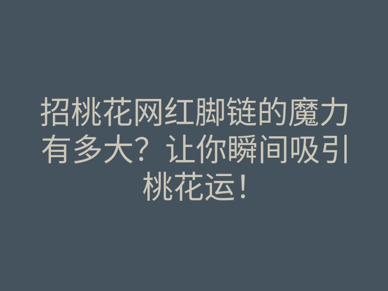 招桃花网红脚链的魔力有多大?让你瞬间吸引桃花运!
