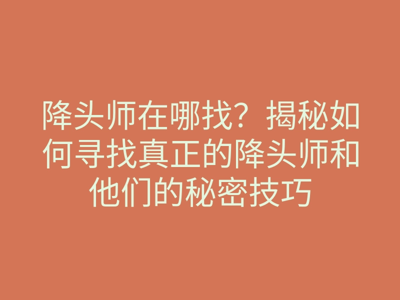 降头师在哪找?揭秘如何寻找真正的降头师和他们的秘密技巧