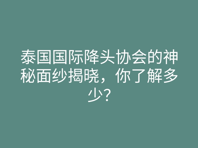 泰国国际降头协会的神秘面纱揭晓,你了解多少?