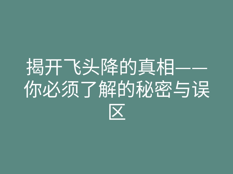揭开飞头降的真相——你必须了解的秘密与误区