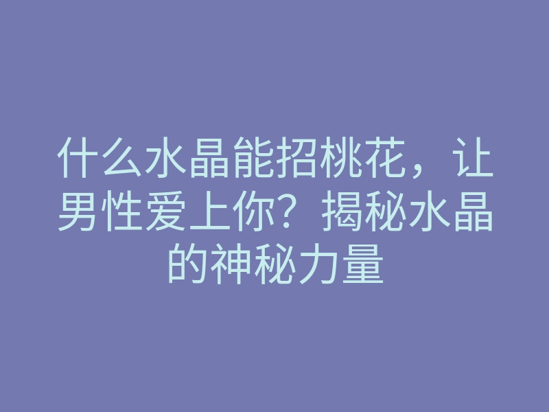 什么水晶能招桃花，让男性爱上你？揭秘水晶的神秘力量